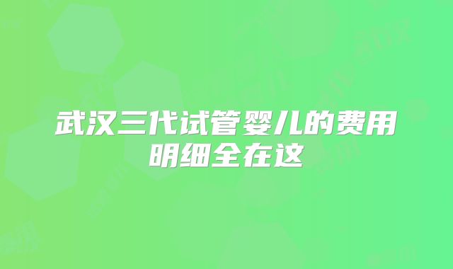 武汉三代试管婴儿的费用明细全在这