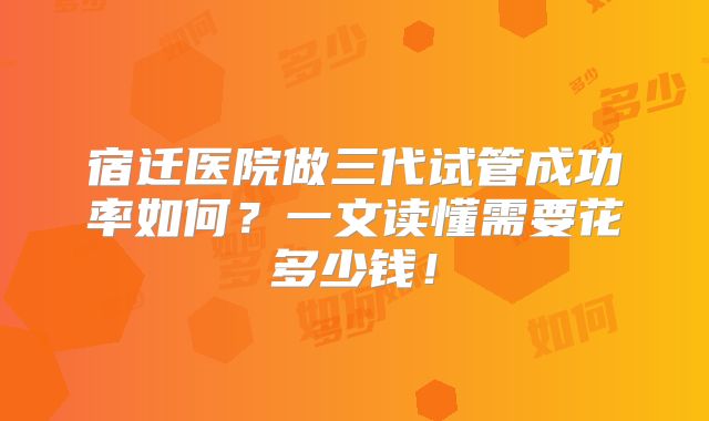 宿迁医院做三代试管成功率如何？一文读懂需要花多少钱！