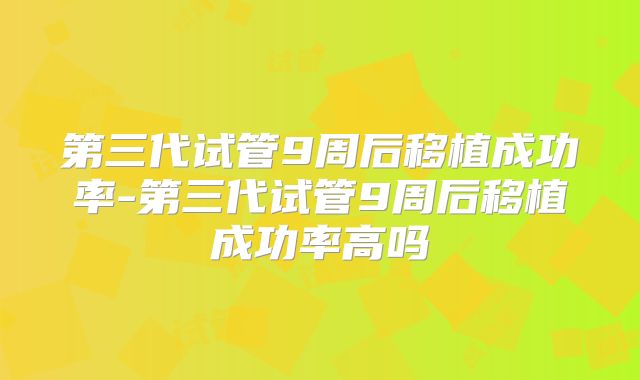 第三代试管9周后移植成功率-第三代试管9周后移植成功率高吗