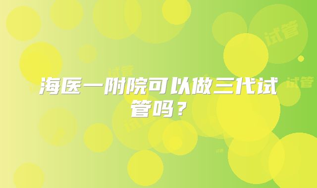 海医一附院可以做三代试管吗？