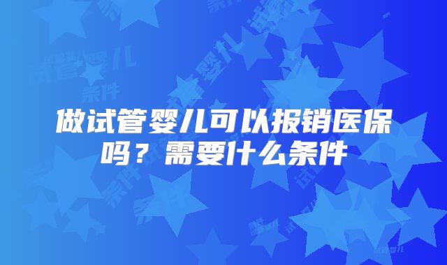 做试管婴儿可以报销医保吗？需要什么条件