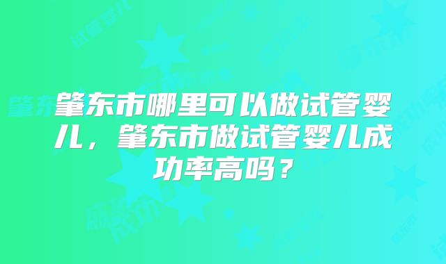 肇东市哪里可以做试管婴儿,肇东市做试管婴儿成功率高吗?
