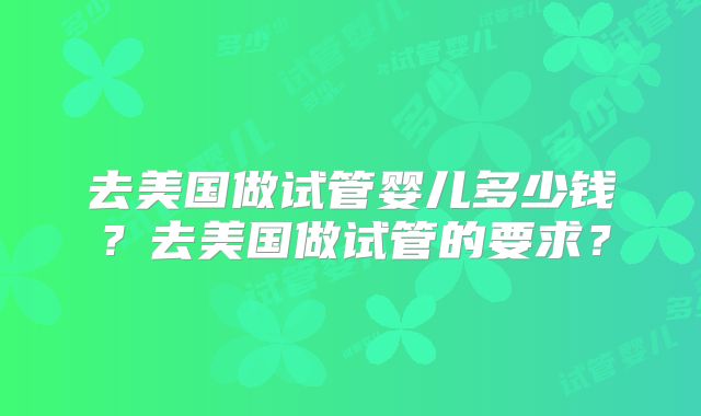 去美国做试管婴儿多少钱?去美国做试管的要求?
