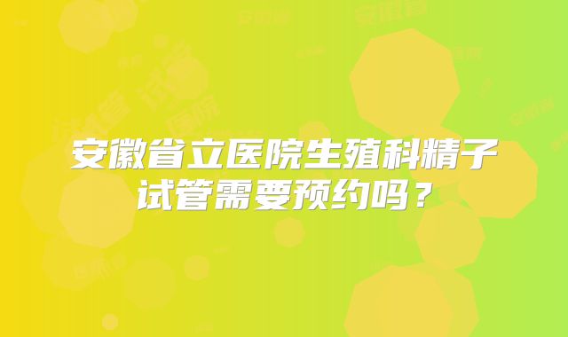 安徽省立医院生殖科精子试管需要预约吗？