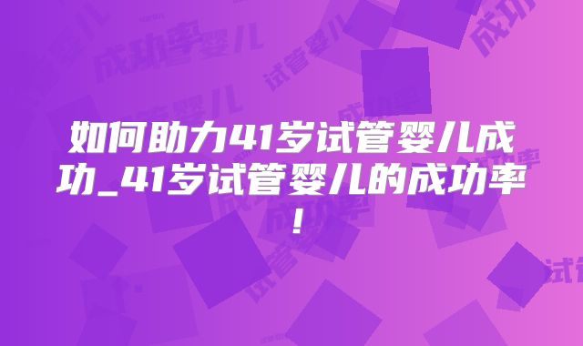 如何助力41岁试管婴儿成功_41岁试管婴儿的成功率！
