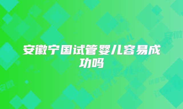 安徽宁国试管婴儿容易成功吗