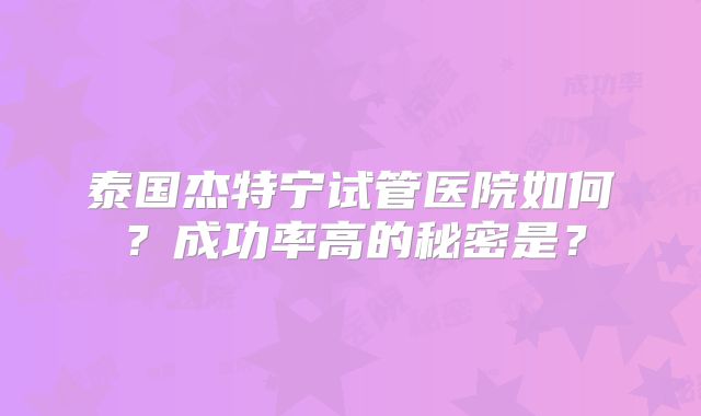 泰国杰特宁试管医院如何？成功率高的秘密是？
