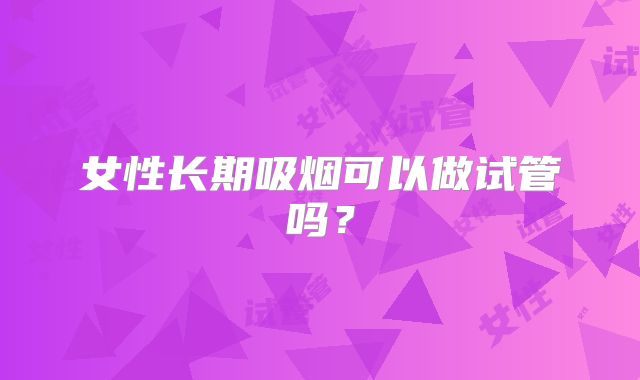 女性长期吸烟可以做试管吗？
