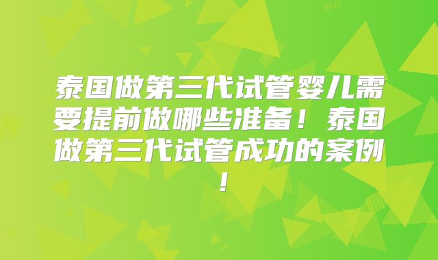 泰国做第三代试管婴儿需要提前做哪些准备!泰国做第三代试管成功的案例!