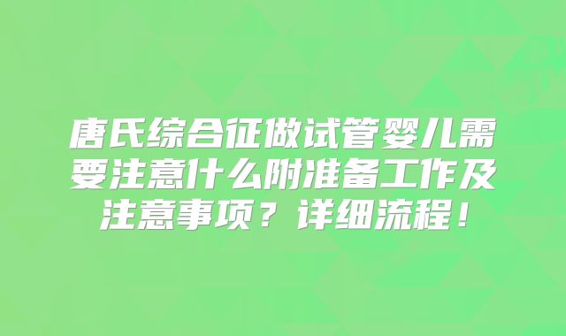 唐氏综合征做试管婴儿需要注意什么附准备工作及注意事项？详细流程！
