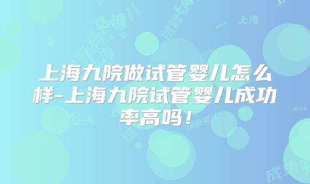 上海九院做试管婴儿怎么样-上海九院试管婴儿成功率高吗!