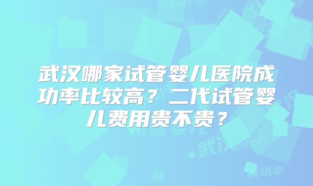 武汉哪家试管婴儿医院成功率比较高？二代试管婴儿费用贵不贵？