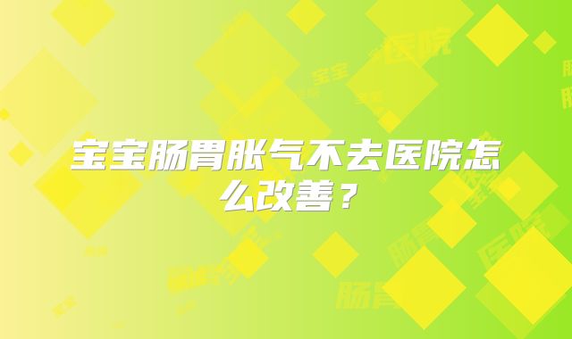 宝宝肠胃胀气不去医院怎么改善？