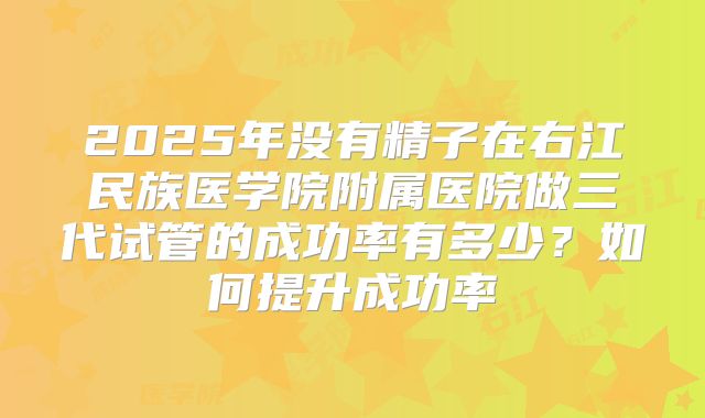 2025年没有精子在右江民族医学院附属医院做三代试管的成功率有多少?如何提升成功率