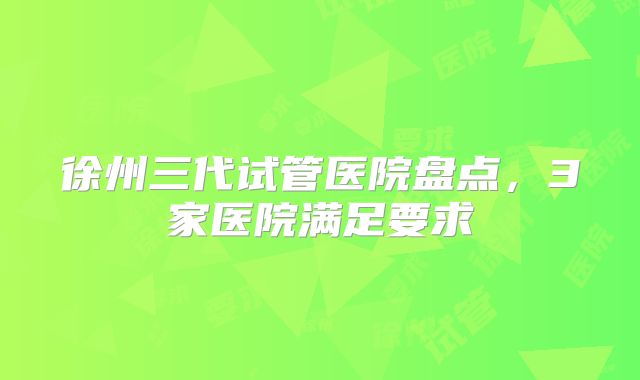 徐州三代试管医院盘点，3家医院满足要求