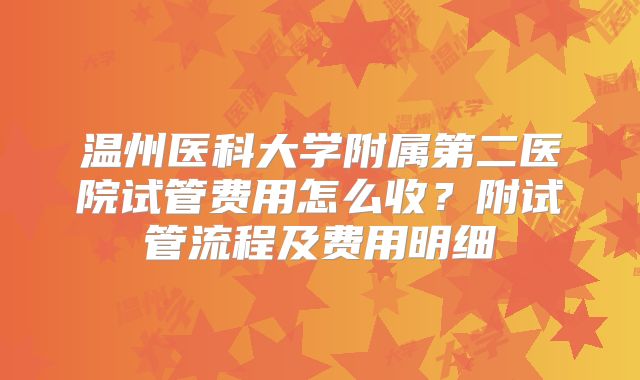 温州医科大学附属第二医院试管费用怎么收？附试管流程及费用明细