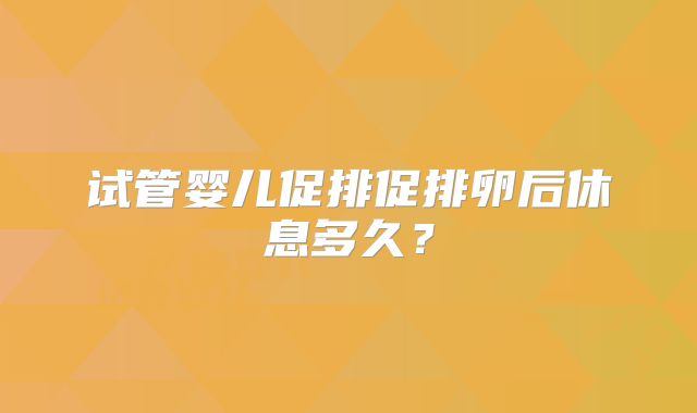 试管婴儿促排促排卵后休息多久？