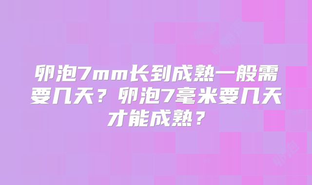 卵泡7mm长到成熟一般需要几天？卵泡7毫米要几天才能成熟？