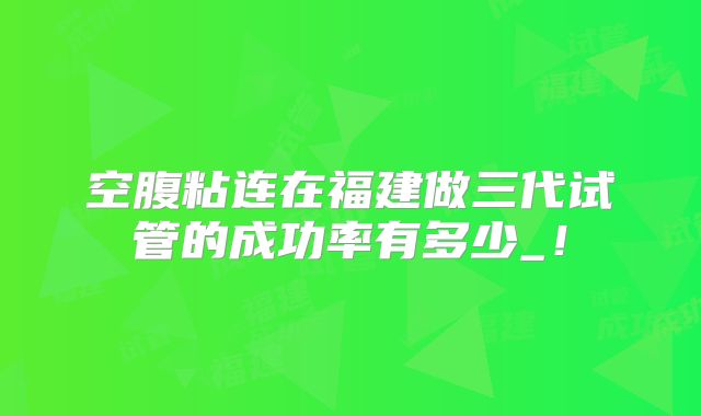 空腹粘连在福建做三代试管的成功率有多少_！