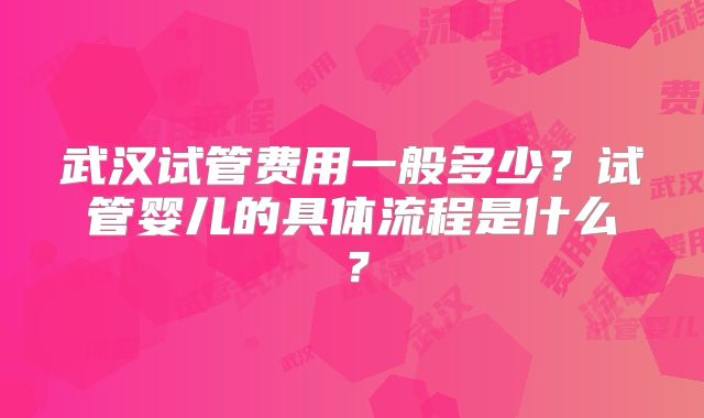 武汉试管费用一般多少？试管婴儿的具体流程是什么？