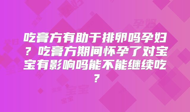 吃膏方有助于排卵吗孕妇？吃膏方期间怀孕了对宝宝有影响吗能不能继续吃？