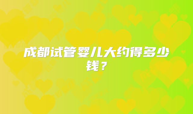 成都试管婴儿大约得多少钱?