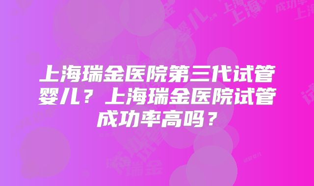 上海瑞金医院第三代试管婴儿？上海瑞金医院试管成功率高吗？