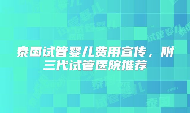泰国试管婴儿费用宣传，附三代试管医院推荐