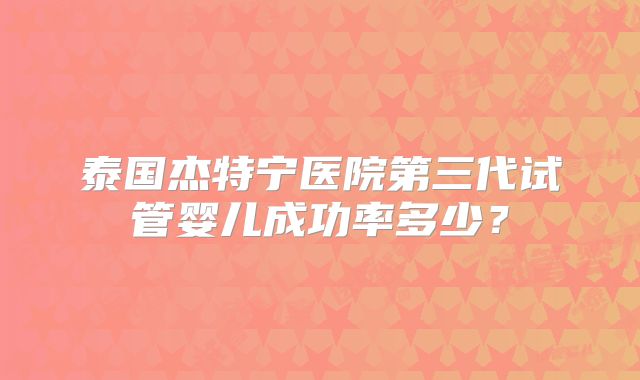 泰国杰特宁医院第三代试管婴儿成功率多少？