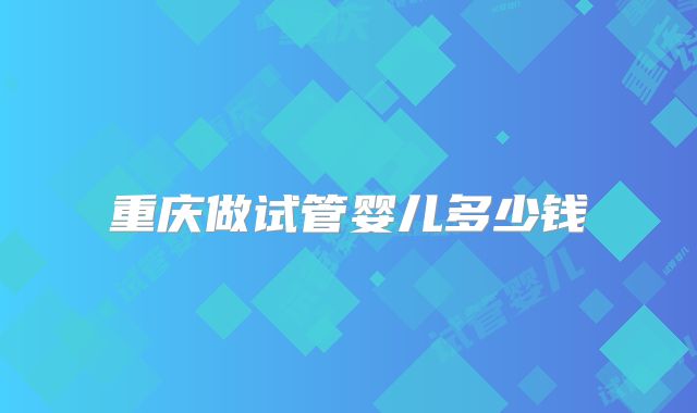 重庆做试管婴儿多少钱