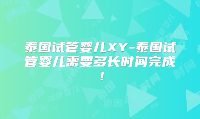 泰国试管婴儿XY-泰国试管婴儿需要多长时间完成!