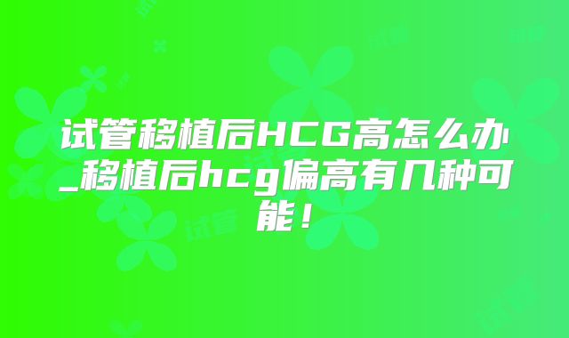 试管移植后HCG高怎么办_移植后hcg偏高有几种可能！