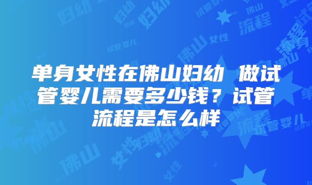 单身女性在佛山妇幼 做试管婴儿需要多少钱？试管流程是怎么样