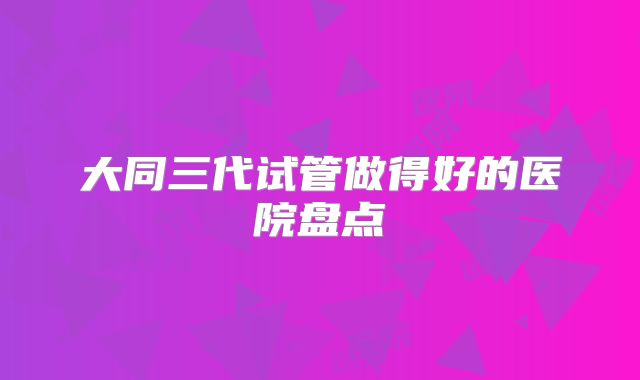大同三代试管做得好的医院盘点