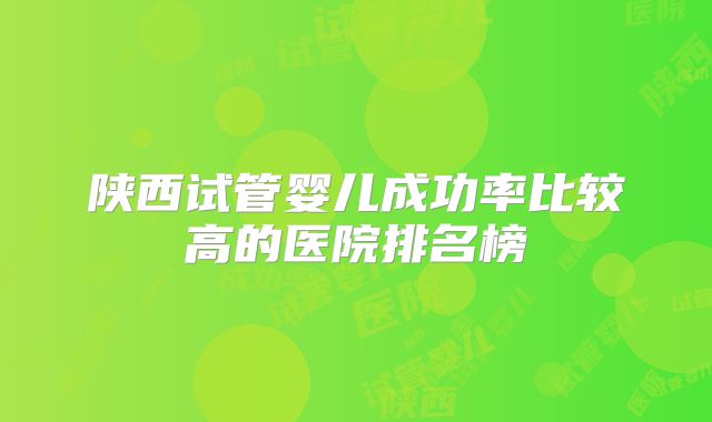 陕西试管婴儿成功率比较高的医院排名榜