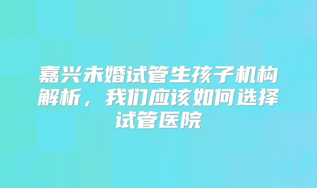 嘉兴未婚试管生孩子机构解析，我们应该如何选择试管医院