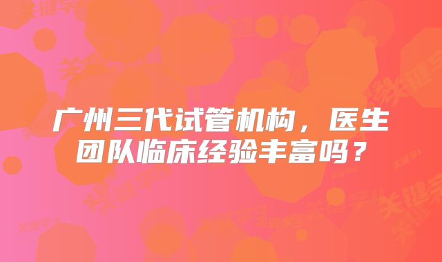 广州三代试管机构,医生团队临床经验丰富吗?