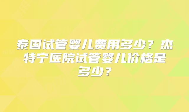 泰国试管婴儿费用多少?杰特宁医院试管婴儿价格是多少?