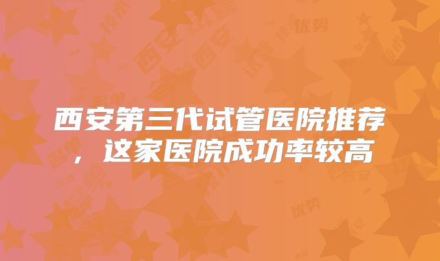 西安第三代试管医院推荐，这家医院成功率较高