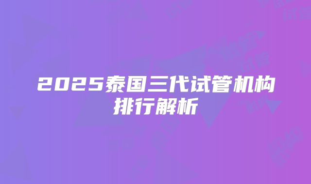 2025泰国三代试管机构排行解析