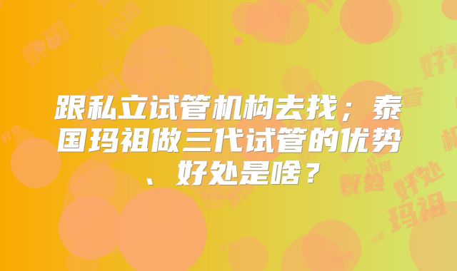 跟私立试管机构去找；泰国玛祖做三代试管的优势、好处是啥？