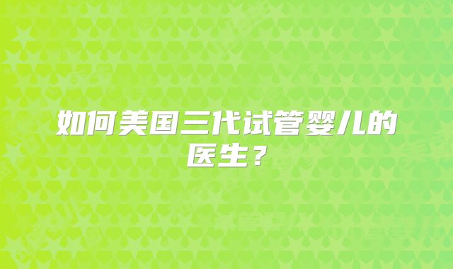 如何美国三代试管婴儿的医生?