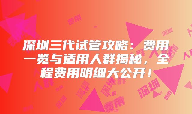 深圳三代试管攻略：费用一览与适用人群揭秘，全程费用明细大公开！