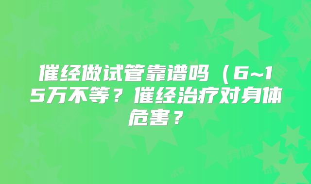 催经做试管靠谱吗（6~15万不等？催经治疗对身体危害？