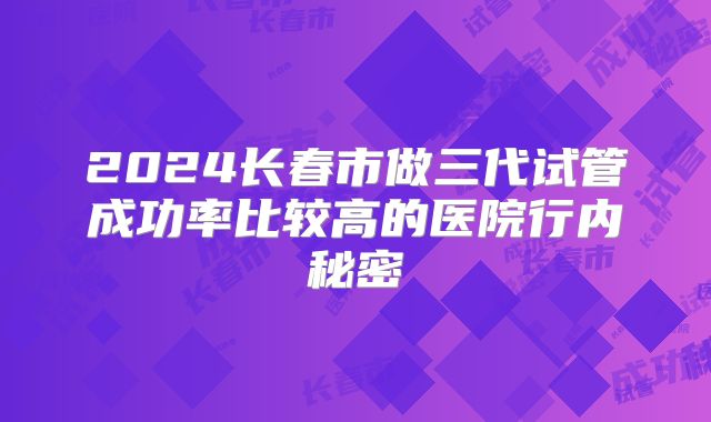 2024长春市做三代试管成功率比较高的医院行内秘密