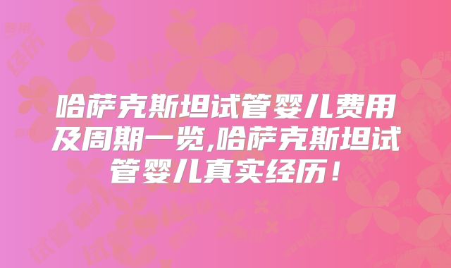 哈萨克斯坦试管婴儿费用及周期一览,哈萨克斯坦试管婴儿真实经历！