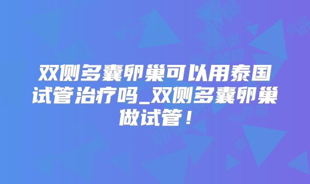 双侧多囊卵巢可以用泰国试管治疗吗_双侧多囊卵巢做试管!