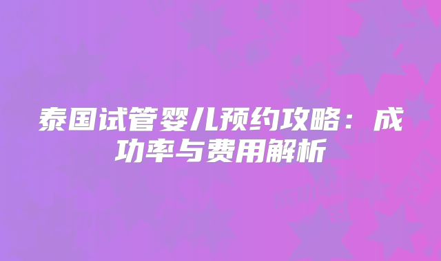 泰国试管婴儿预约攻略：成功率与费用解析