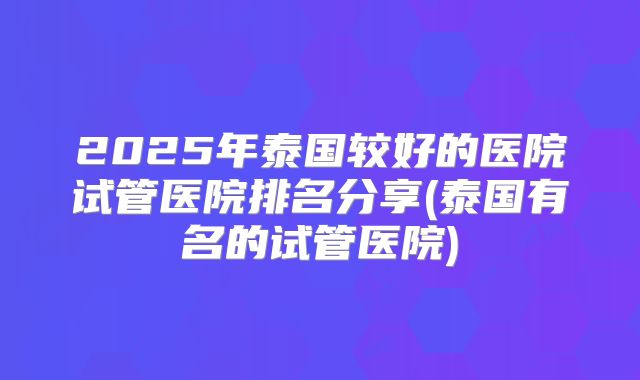 2025年泰国较好的医院试管医院排名分享(泰国有名的试管医院)