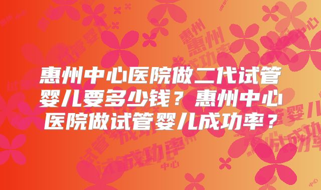 惠州中心医院做二代试管婴儿要多少钱?惠州中心医院做试管婴儿成功率?